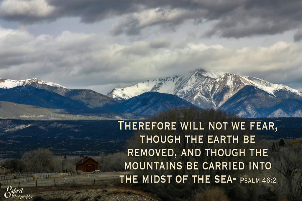 Therefore will not we fear, though the earth be removed, and though the mountains be carried into the midst of the sea. Psalm 46:2- Big Baldy Mountain. Salida, Colorado