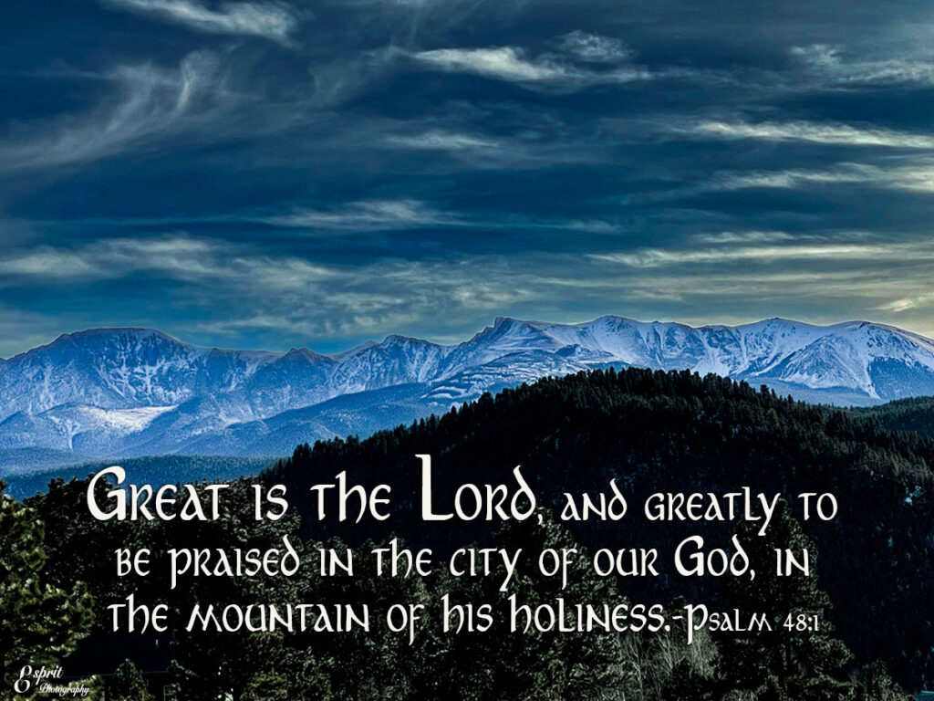 Great is the Lord, and greatly to be praised in the city of our God, in the mountain of his holiness. Psalm 48:1 Pikes Peak, Colorado Springs, Colorado